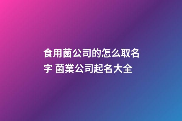 食用菌公司的怎么取名字 菌業公司起名大全-第1張-公司起名-玄機派